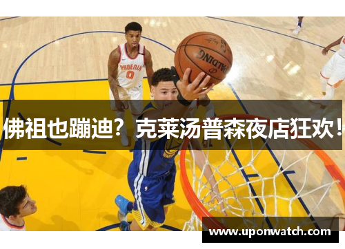 佛祖也蹦迪？克莱汤普森夜店狂欢！