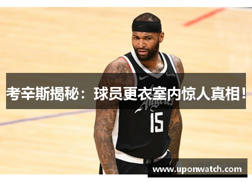 考辛斯揭秘：球员更衣室内惊人真相！